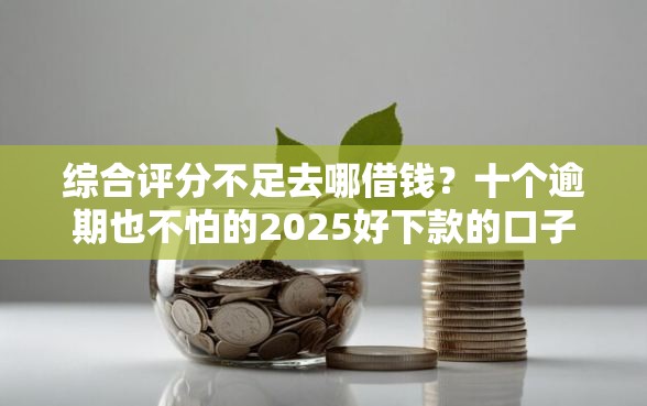 综合评分不足去哪借钱？十个逾期也不怕的2025好下款的口子