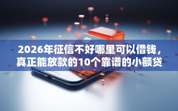 2026年征信不好哪里可以借钱，真正能放款的10个靠谱的小额贷款平台推荐