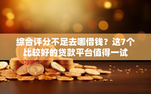综合评分不足去哪借钱？这7个比较好的贷款平台值得一试