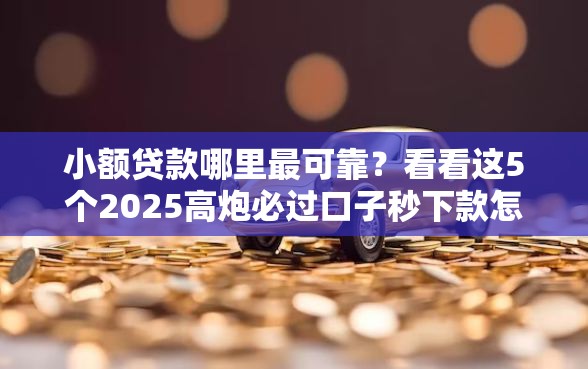 小额贷款哪里最可靠？看看这5个2025高炮必过口子秒下款怎么样