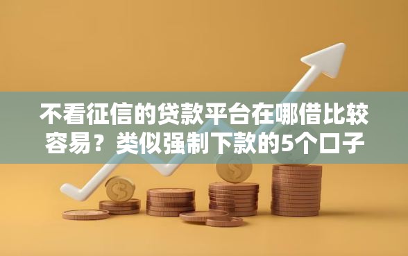 不看征信的贷款平台在哪借比较容易？类似强制下款的5个口子参考