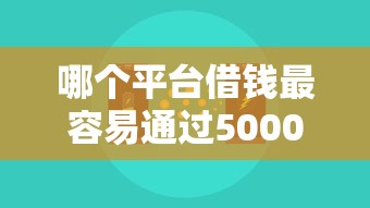 哪个平台借钱最容易通过5000元无门槛本月借款平台力荐！分享小额网贷口子5000元无门槛借款