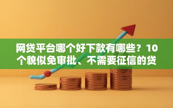 网贷平台哪个好下款有哪些？10个貌似免审批、不需要征信的贷款平台合集