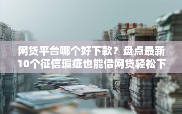 网贷平台哪个好下款？盘点最新10个征信瑕疵也能借网贷轻松下款的软件