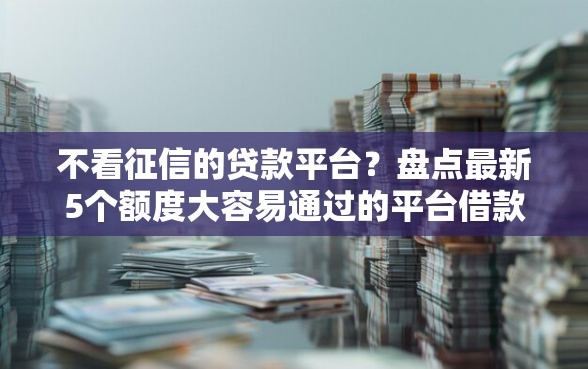 不看征信的贷款平台？盘点最新5个额度大容易通过的平台借款