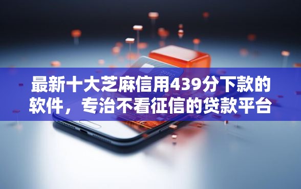 最新十大芝麻信用439分下款的软件，专治不看征信的贷款平台