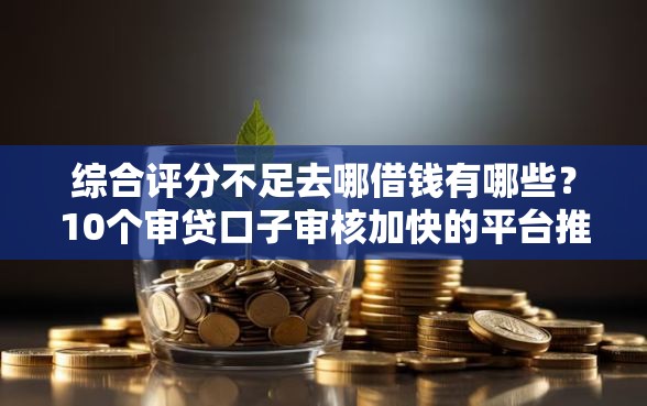 综合评分不足去哪借钱有哪些？10个审贷口子审核加快的平台推荐给你