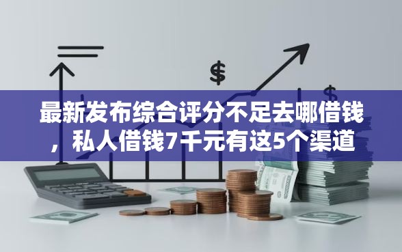 最新发布综合评分不足去哪借钱，私人借钱7千元有这5个渠道