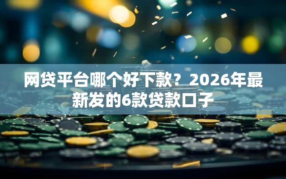 网贷平台哪个好下款？2026年最新发的6款贷款口子
