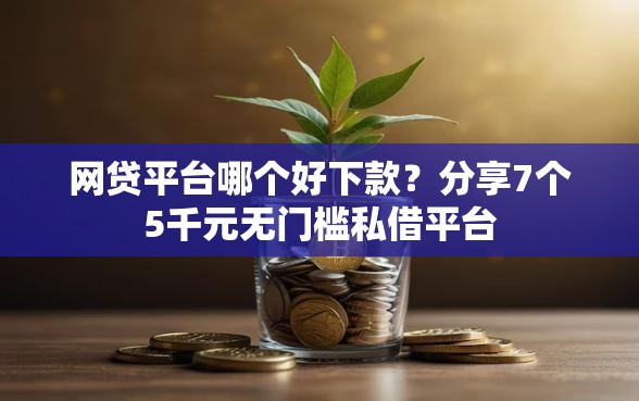 网贷平台哪个好下款?分享7个5千元无门槛私借平台 网贷平台哪个好下款?分享7个5千元无门槛私借平台