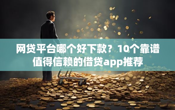 网贷平台哪个好下款？10个靠谱值得信赖的借贷app推荐