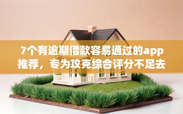 7个有逾期借款容易通过的app推荐，专为攻克综合评分不足去哪借钱难题