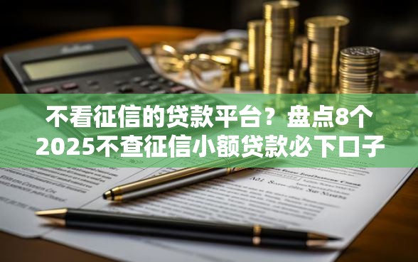 不看征信的贷款平台？盘点8个2025不查征信小额贷款必下口子给你参考