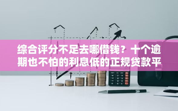 综合评分不足去哪借钱？十个逾期也不怕的利息低的正规贷款平台