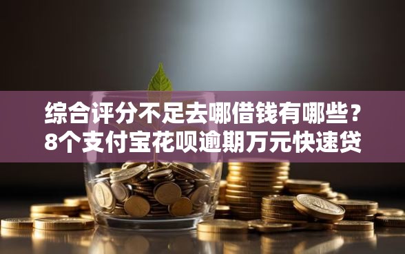 综合评分不足去哪借钱有哪些？8个支付宝花呗逾期万元快速贷款平台推荐给你