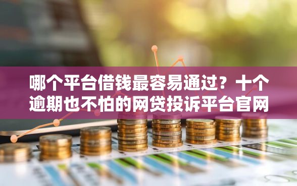 哪个平台借钱最容易通过？十个逾期也不怕的网贷投诉平台官网