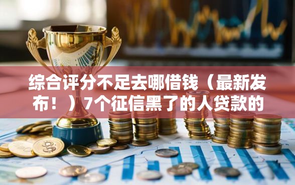 综合评分不足去哪借钱（最新发布！）7个征信黑了的人贷款的平台
