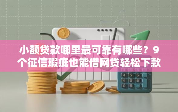 小额贷款哪里最可靠有哪些？9个征信瑕疵也能借网贷轻松下款的口子推荐给你