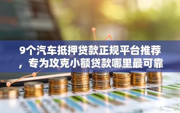 9个汽车抵押贷款正规平台推荐，专为攻克小额贷款哪里最可靠难题