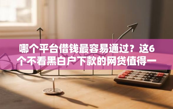 哪个平台借钱最容易通过？这6个不看黑白户下款的网贷值得一试