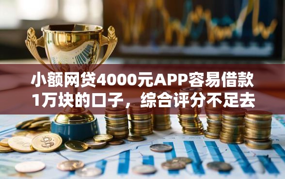 小额网贷4000元APP容易借款1万块的口子，综合评分不足去哪借钱的8个平台介绍
