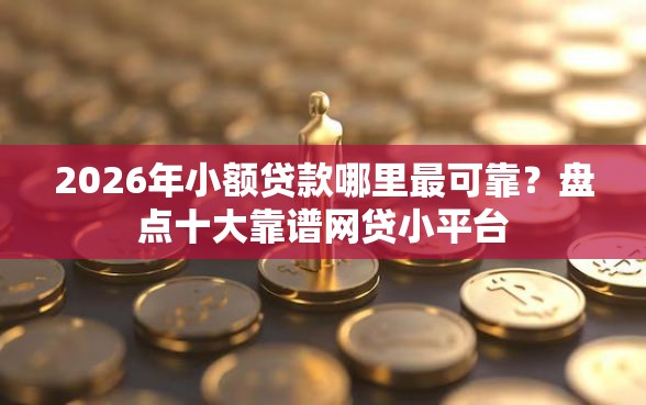 2026年小额贷款哪里最可靠？盘点十大靠谱网贷小平台