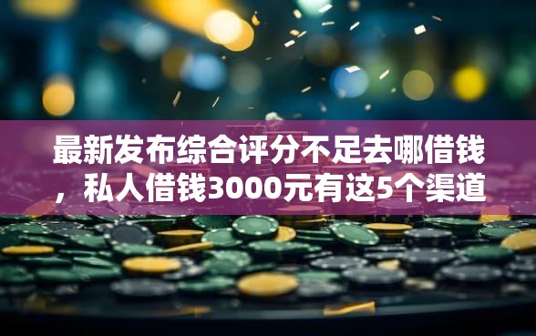 最新发布综合评分不足去哪借钱，私人借钱3000元有这5个渠道