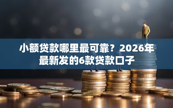 小额贷款哪里最可靠？2026年最新发的6款贷款口子