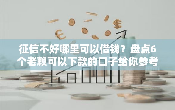 征信不好哪里可以借钱？盘点6个老赖可以下款的口子给你参考