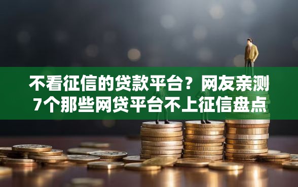 不看征信的贷款平台？网友亲测7个那些网贷平台不上征信盘点
