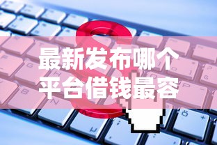 最新发布哪个平台借钱最容易通过，私人借钱1000元有这5个渠道