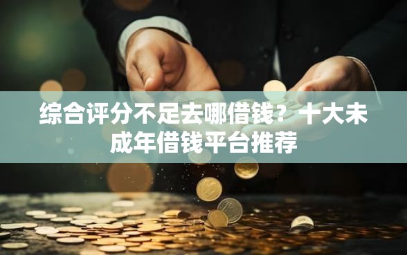 综合评分不足去哪借钱？十大未成年借钱平台推荐
