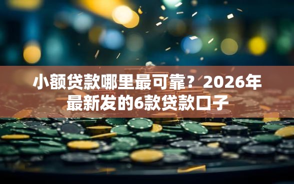 小额贷款哪里最可靠？2026年最新发的6款贷款口子