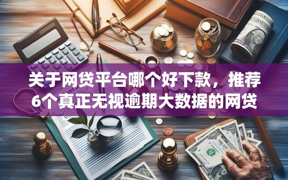 关于网贷平台哪个好下款，推荐6个真正无视逾期大数据的网贷app给你