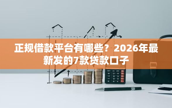 正规借款平台有哪些？2026年最新发的7款贷款口子