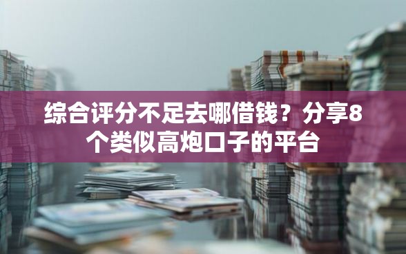 综合评分不足去哪借钱？分享8个类似高炮口子的平台