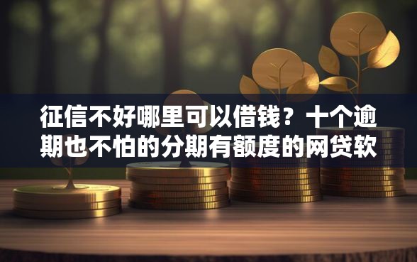 征信不好哪里可以借钱？十个逾期也不怕的分期有额度的网贷软件