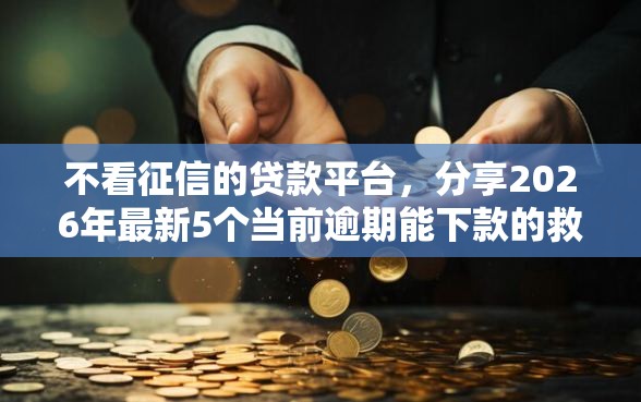 不看征信的贷款平台，分享2026年最新5个当前逾期能下款的救命平台