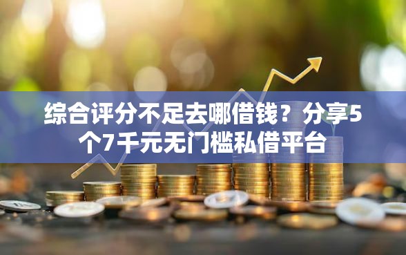 综合评分不足去哪借钱？分享5个7千元无门槛私借平台