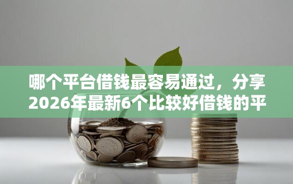 哪个平台借钱最容易通过，分享2026年最新6个比较好借钱的平台