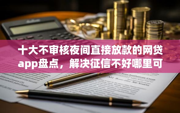 十大不审核夜间直接放款的网贷app盘点，解决征信不好哪里可以借钱的问题