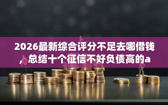 2026最新综合评分不足去哪借钱，总结十个征信不好负债高的app！