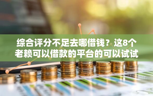 综合评分不足去哪借钱？这8个老赖可以借款的平台的可以试试