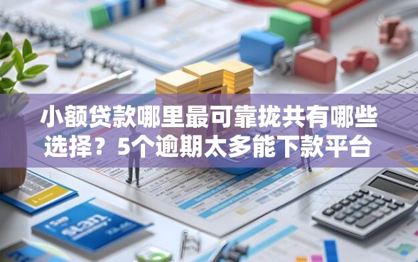 小额贷款哪里最可靠拢共有哪些选择？5个逾期太多能下款平台详解