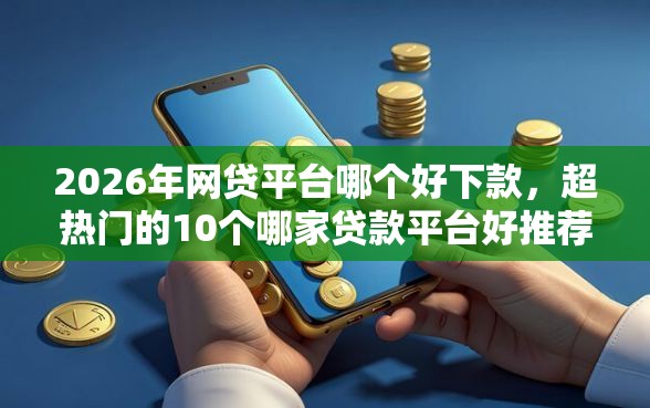 2026年网贷平台哪个好下款，超热门的10个哪家贷款平台好推荐