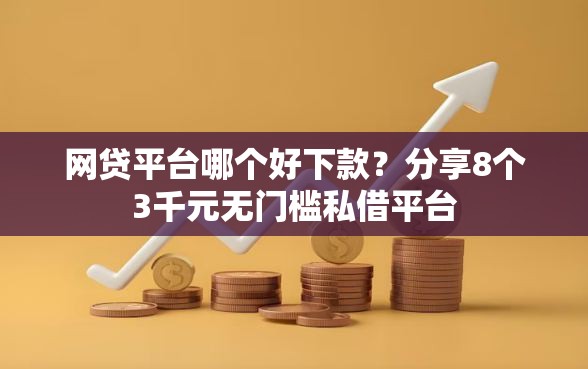 网贷平台哪个好下款？分享8个3千元无门槛私借平台