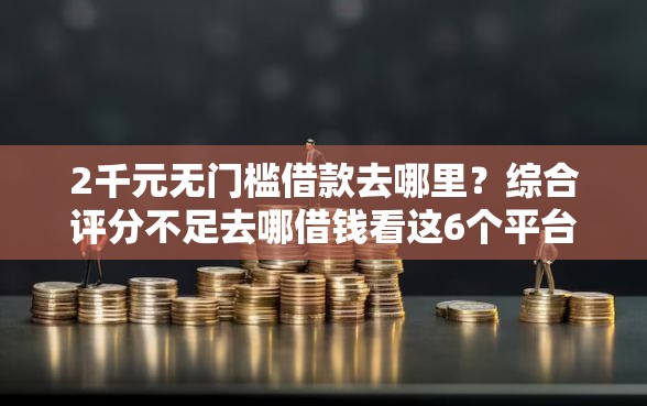 2千元无门槛借款去哪里？综合评分不足去哪借钱看这6个平台