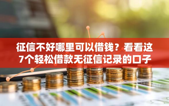 征信不好哪里可以借钱？看看这7个轻松借款无征信记录的口子怎么样