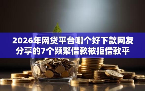 2026年网贷平台哪个好下款网友分享的7个频繁借款被拒借款平台还可以借我觉得不错！