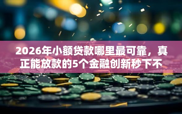 2026年小额贷款哪里最可靠，真正能放款的5个金融创新秒下不要芝麻分的软件推荐